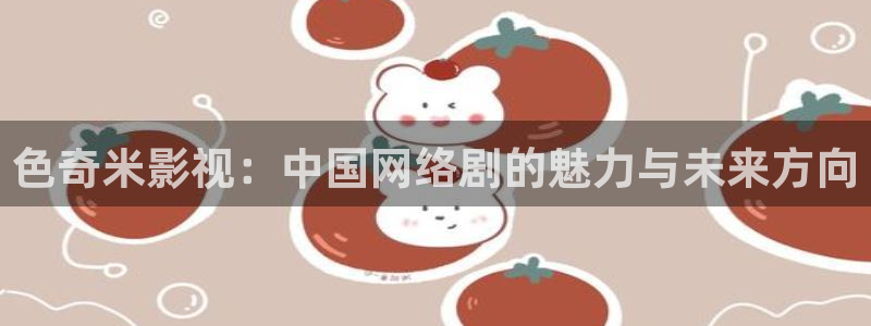 酷客影院在线观看免费播放：色奇米影视：中国网络剧的魅力与未来方向